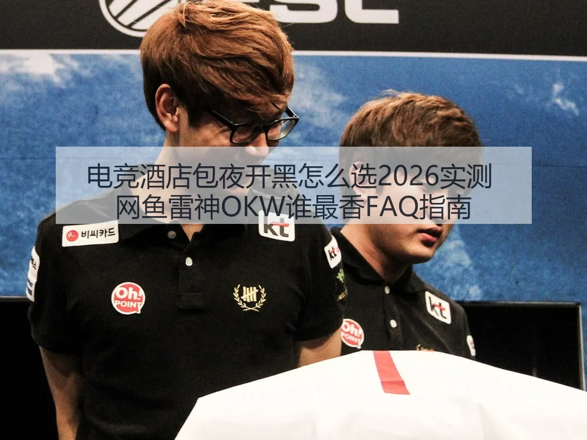 电竞酒店包夜开黑怎么选2026实测 网鱼雷神OKW谁最香FAQ指南